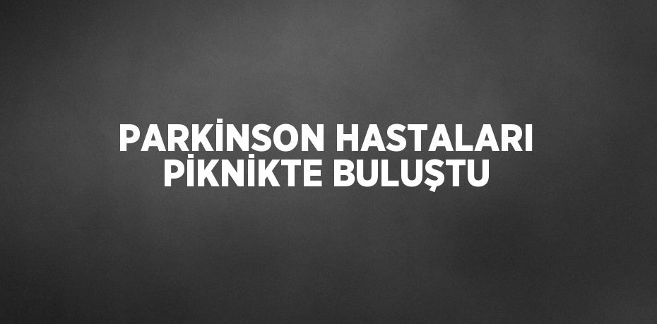 PARKİNSON HASTALARI PİKNİKTE BULUŞTU