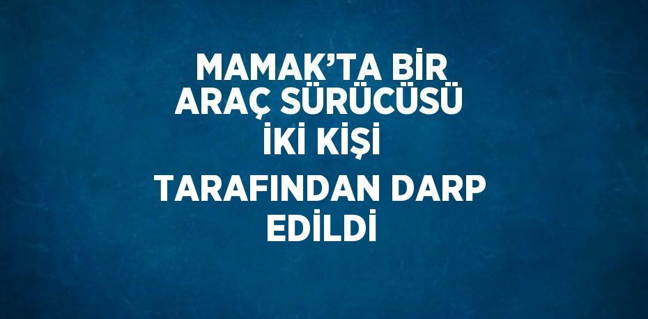 MAMAK’TA BİR ARAÇ SÜRÜCÜSÜ İKİ KİŞİ TARAFINDAN DARP EDİLDİ