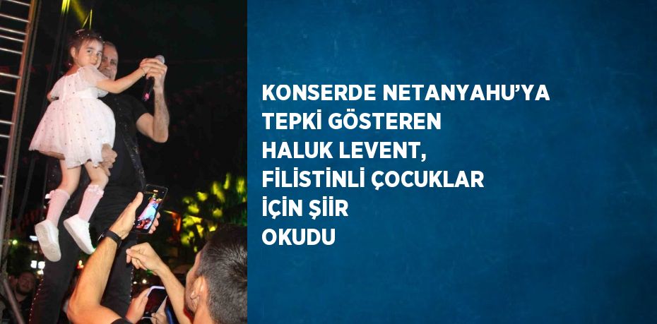 KONSERDE NETANYAHU’YA TEPKİ GÖSTEREN HALUK LEVENT, FİLİSTİNLİ ÇOCUKLAR İÇİN ŞİİR OKUDU