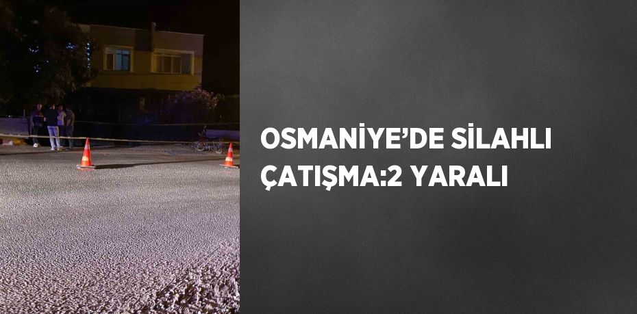 OSMANİYE’DE SİLAHLI ÇATIŞMA:2 YARALI