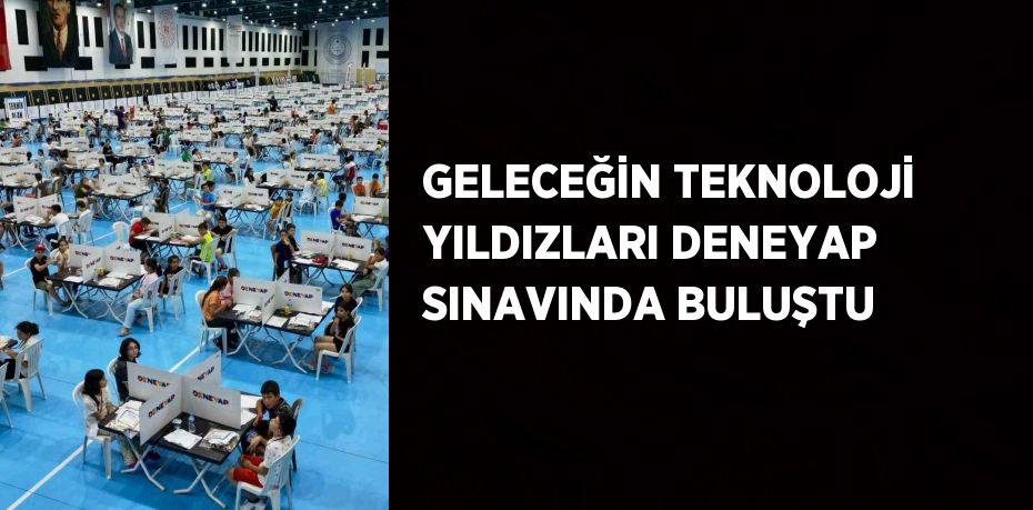 GELECEĞİN TEKNOLOJİ YILDIZLARI DENEYAP SINAVINDA BULUŞTU