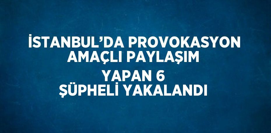 İSTANBUL’DA PROVOKASYON AMAÇLI PAYLAŞIM YAPAN 6 ŞÜPHELİ YAKALANDI