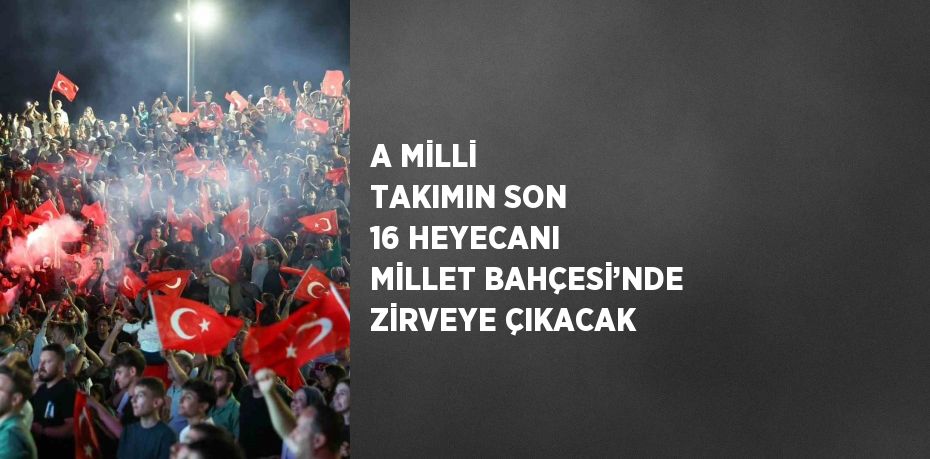 A MİLLİ TAKIMIN SON 16 HEYECANI MİLLET BAHÇESİ’NDE ZİRVEYE ÇIKACAK