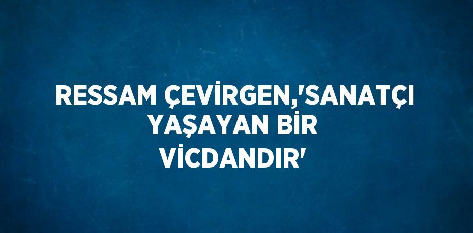 RESSAM ÇEVİRGEN,'SANATÇI YAŞAYAN BİR VİCDANDIR'