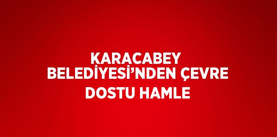 KARACABEY  BELEDİYESİ’NDEN ÇEVRE DOSTU HAMLE