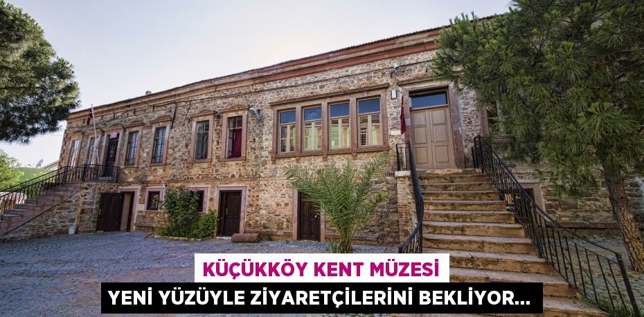 KÜÇÜKKÖY KENT MÜZESİ YENİ YÜZÜYLE ZİYARETÇİLERİNİ BEKLİYOR…