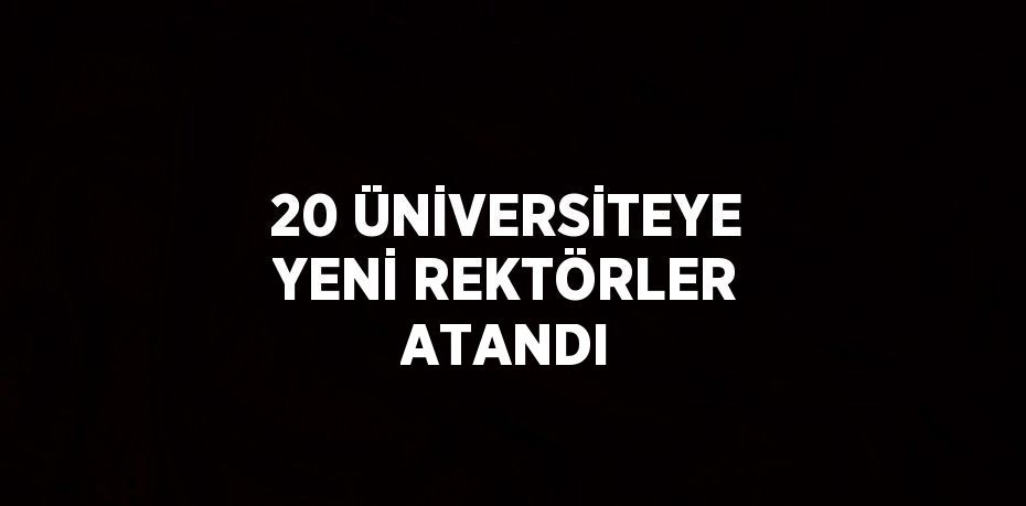 20 ÜNİVERSİTEYE YENİ REKTÖRLER ATANDI