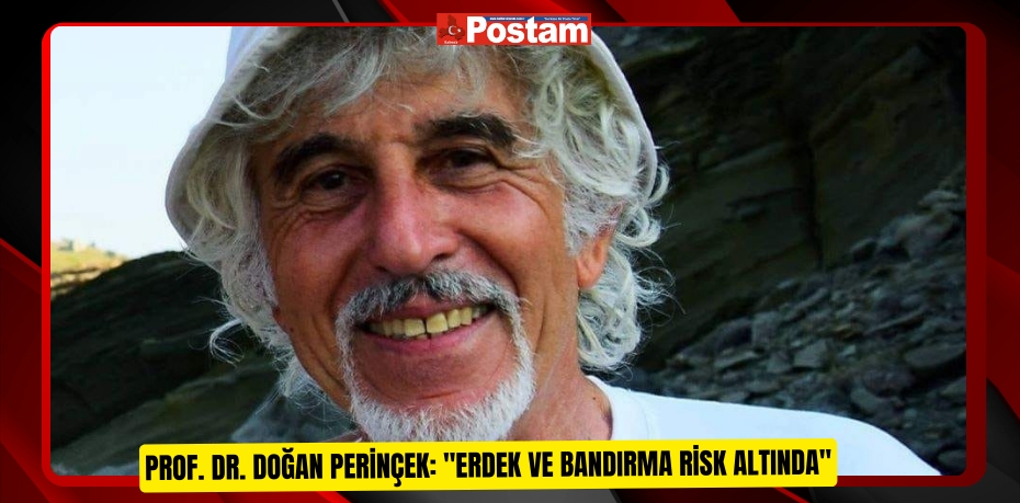 Prof. Dr. Doğan Perinçek: "Erdek ve Bandırma risk altında"