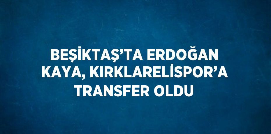 BEŞİKTAŞ’TA ERDOĞAN KAYA, KIRKLARELİSPOR’A TRANSFER OLDU