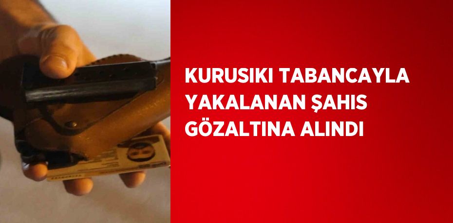 KURUSIKI TABANCAYLA YAKALANAN ŞAHIS GÖZALTINA ALINDI