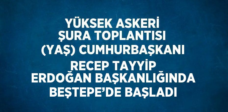 YÜKSEK ASKERİ ŞURA TOPLANTISI (YAŞ) CUMHURBAŞKANI RECEP TAYYİP ERDOĞAN BAŞKANLIĞINDA BEŞTEPE’DE BAŞLADI