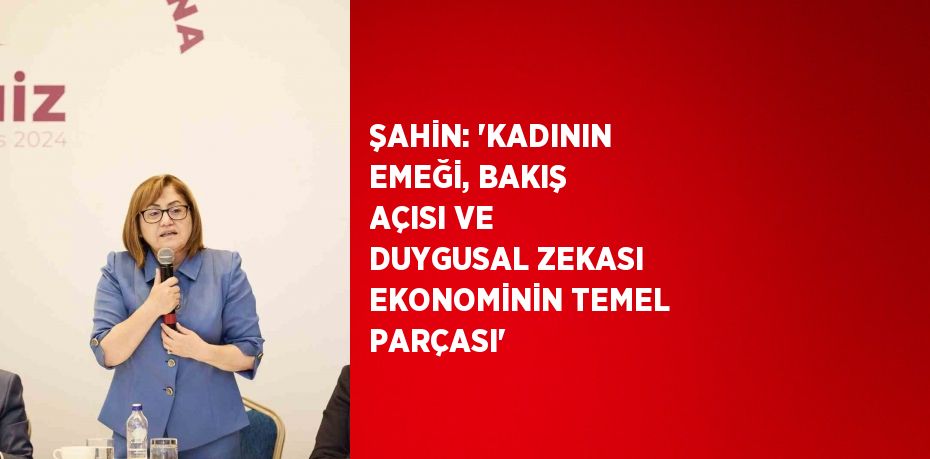 ŞAHİN: 'KADININ EMEĞİ, BAKIŞ AÇISI VE DUYGUSAL ZEKASI EKONOMİNİN TEMEL PARÇASI'