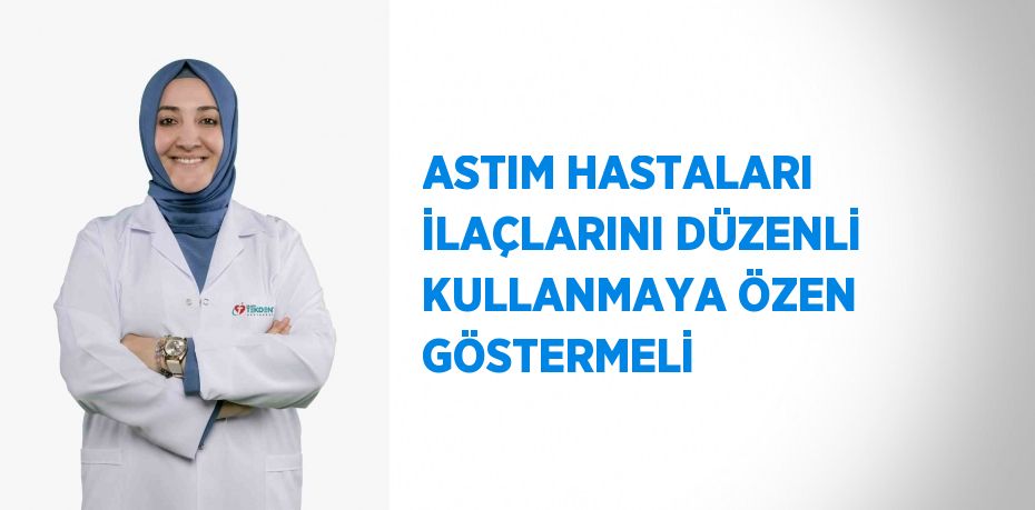 ASTIM HASTALARI İLAÇLARINI DÜZENLİ KULLANMAYA ÖZEN GÖSTERMELİ