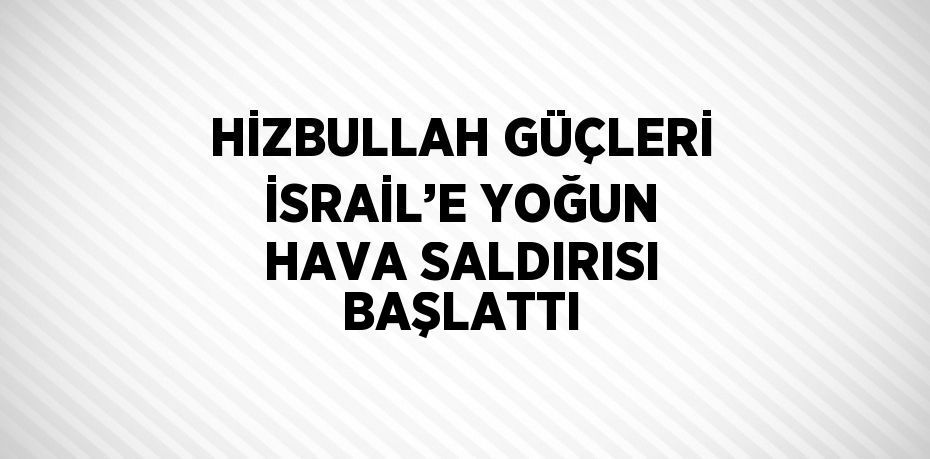 HİZBULLAH GÜÇLERİ İSRAİL’E YOĞUN HAVA SALDIRISI BAŞLATTI