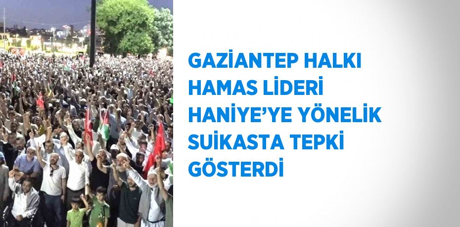 GAZİANTEP HALKI HAMAS LİDERİ HANİYE’YE YÖNELİK SUİKASTA TEPKİ GÖSTERDİ