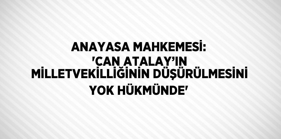 ANAYASA MAHKEMESİ: 'CAN ATALAY’IN MİLLETVEKİLLİĞİNİN DÜŞÜRÜLMESİNİ YOK HÜKMÜNDE'