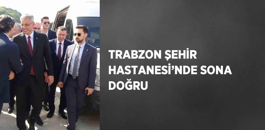 TRABZON ŞEHİR HASTANESİ’NDE SONA DOĞRU