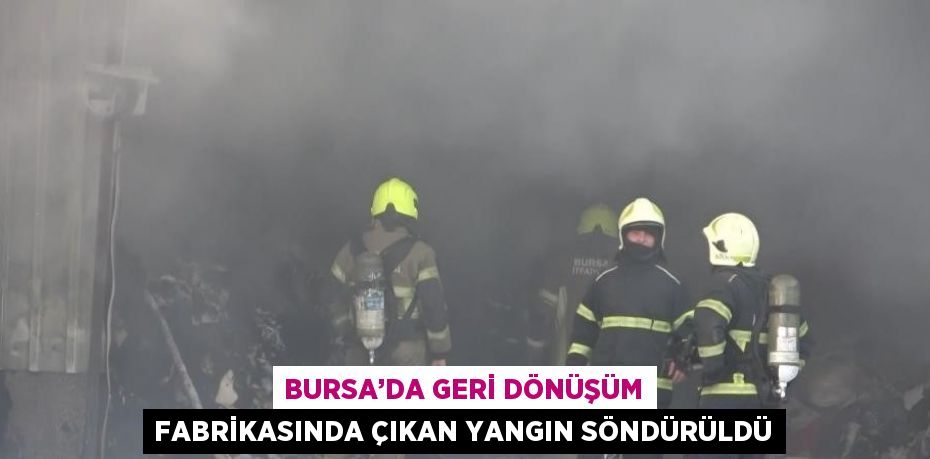 BURSA’DA GERİ DÖNÜŞÜM FABRİKASINDA ÇIKAN YANGIN SÖNDÜRÜLDÜ