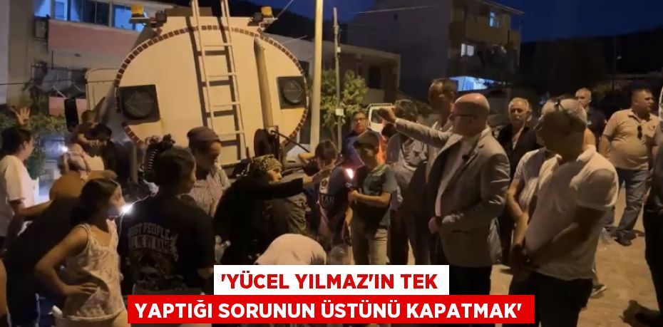 'YÜCEL YILMAZ’IN TEK YAPTIĞI SORUNUN ÜSTÜNÜ KAPATMAK'