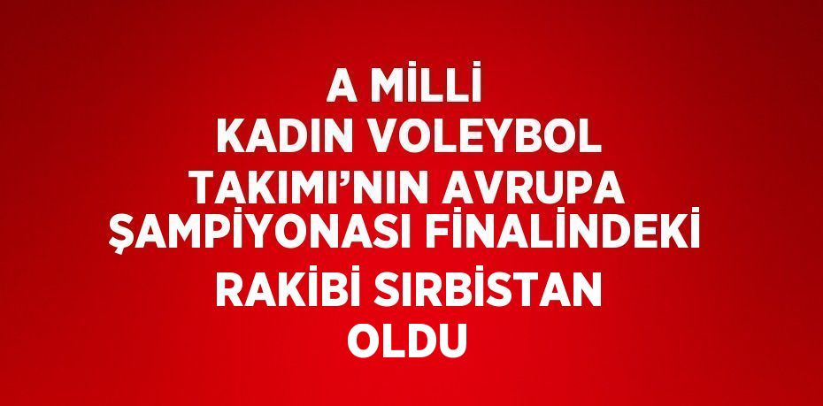 A MİLLİ KADIN VOLEYBOL TAKIMI’NIN AVRUPA ŞAMPİYONASI FİNALİNDEKİ RAKİBİ SIRBİSTAN OLDU