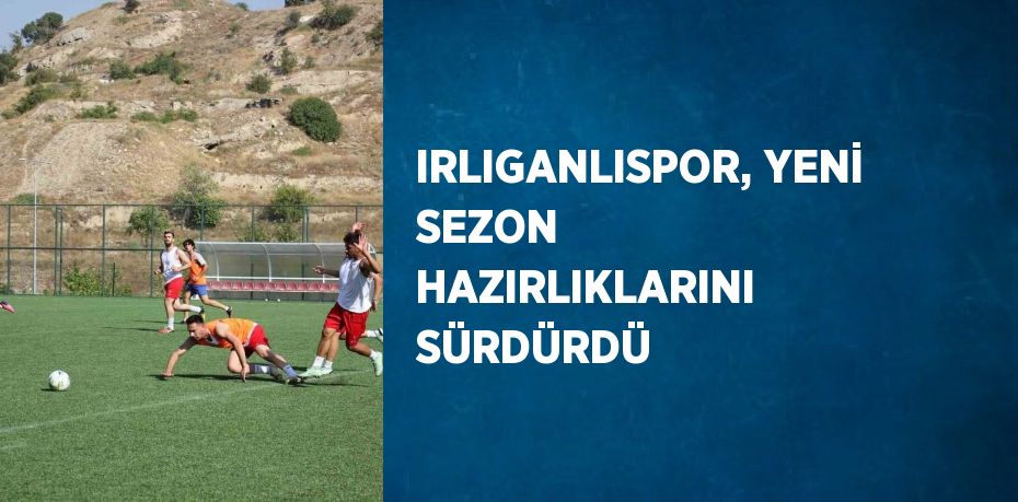 IRLIGANLISPOR, YENİ SEZON HAZIRLIKLARINI SÜRDÜRDÜ