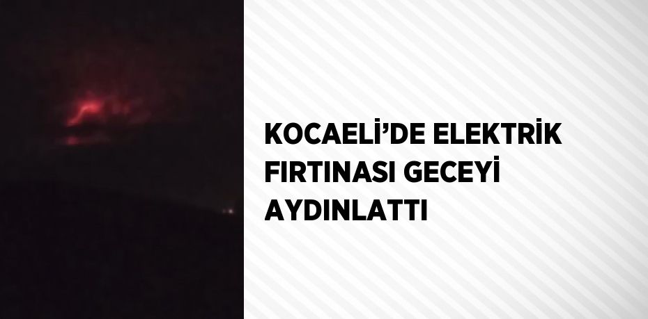 KOCAELİ’DE ELEKTRİK FIRTINASI GECEYİ AYDINLATTI