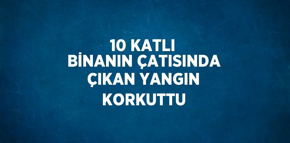 10 KATLI BİNANIN ÇATISINDA ÇIKAN YANGIN KORKUTTU