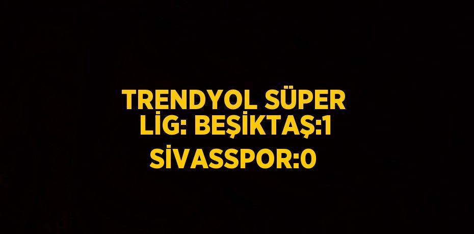 TRENDYOL SÜPER LİG: BEŞİKTAŞ:1 SİVASSPOR:0