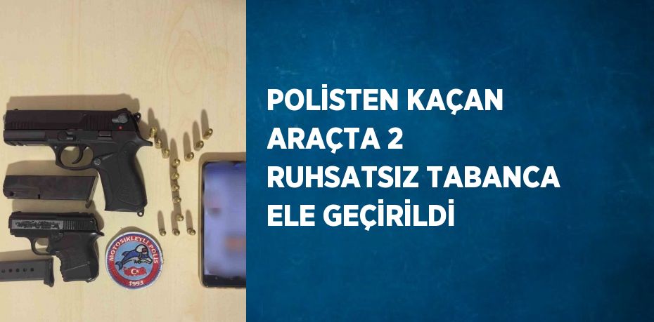 POLİSTEN KAÇAN ARAÇTA 2 RUHSATSIZ TABANCA ELE GEÇİRİLDİ