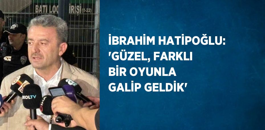 İBRAHİM HATİPOĞLU: 'GÜZEL, FARKLI BİR OYUNLA GALİP GELDİK'