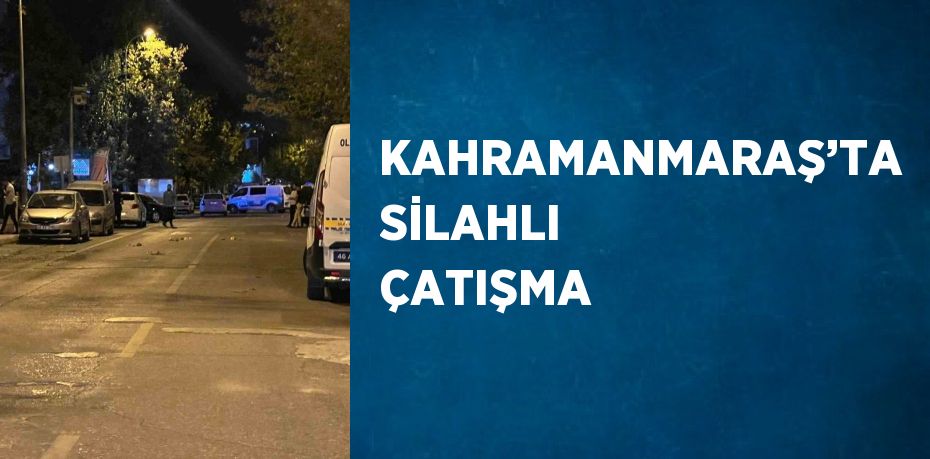 KAHRAMANMARAŞ’TA SİLAHLI ÇATIŞMA