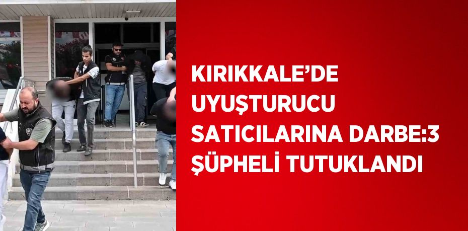 KIRIKKALE’DE UYUŞTURUCU SATICILARINA DARBE:3 ŞÜPHELİ TUTUKLANDI