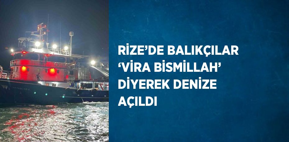 RİZE’DE BALIKÇILAR ‘VİRA BİSMİLLAH’ DİYEREK DENİZE AÇILDI