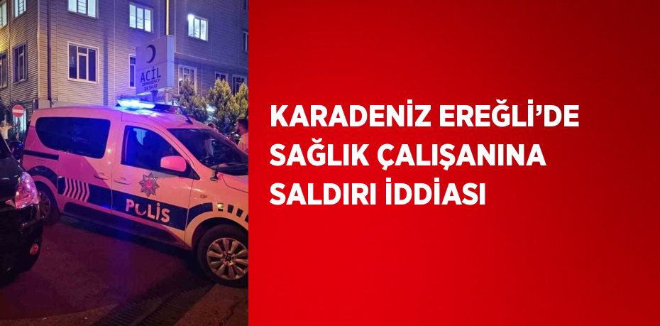 KARADENİZ EREĞLİ’DE SAĞLIK ÇALIŞANINA SALDIRI İDDİASI