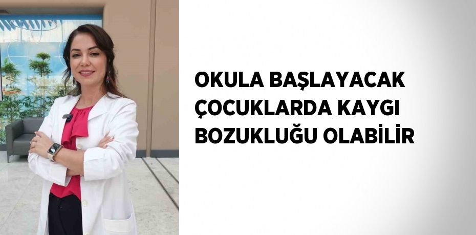 OKULA BAŞLAYACAK ÇOCUKLARDA KAYGI BOZUKLUĞU OLABİLİR