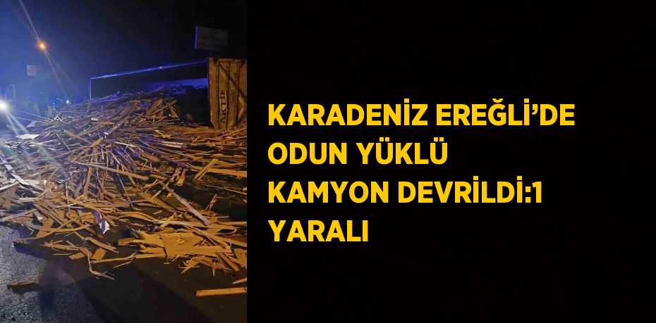 KARADENİZ EREĞLİ’DE ODUN YÜKLÜ KAMYON DEVRİLDİ:1 YARALI