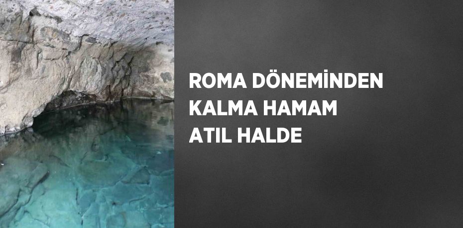 ROMA DÖNEMİNDEN KALMA HAMAM ATIL HALDE