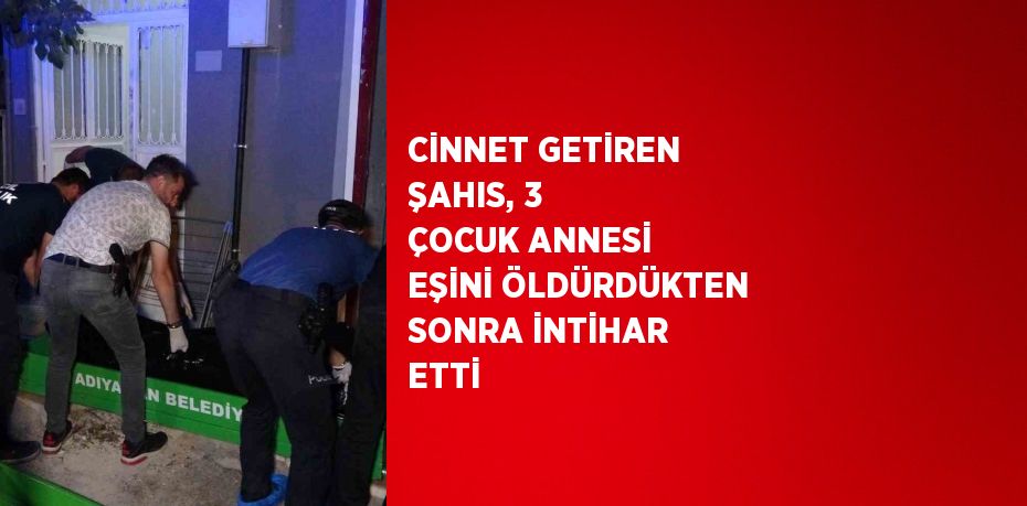 CİNNET GETİREN ŞAHIS, 3 ÇOCUK ANNESİ EŞİNİ ÖLDÜRDÜKTEN SONRA İNTİHAR ETTİ