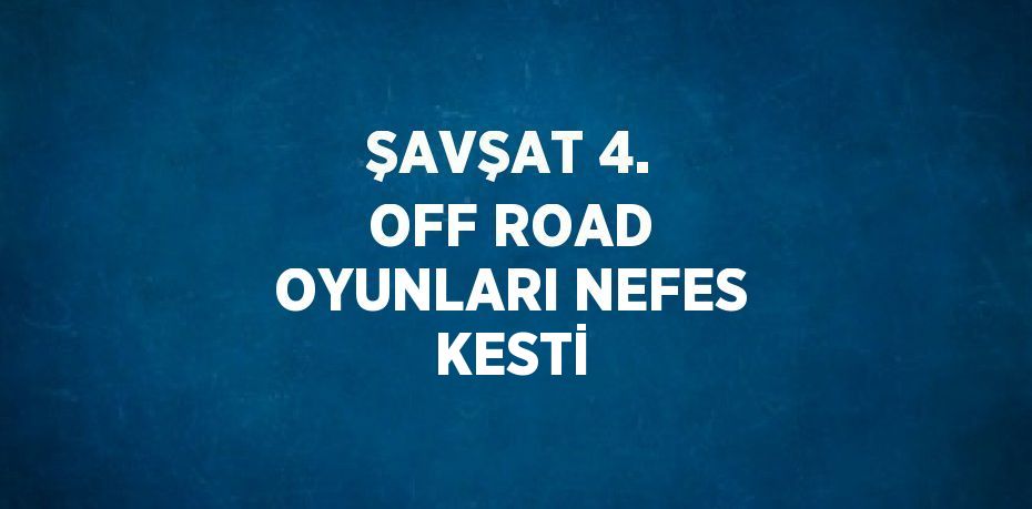 ŞAVŞAT 4. OFF ROAD OYUNLARI NEFES KESTİ