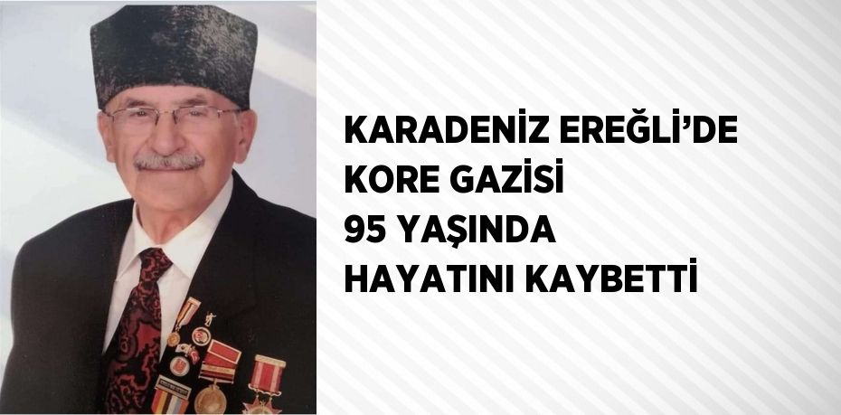 KARADENİZ EREĞLİ’DE KORE GAZİSİ 95 YAŞINDA HAYATINI KAYBETTİ