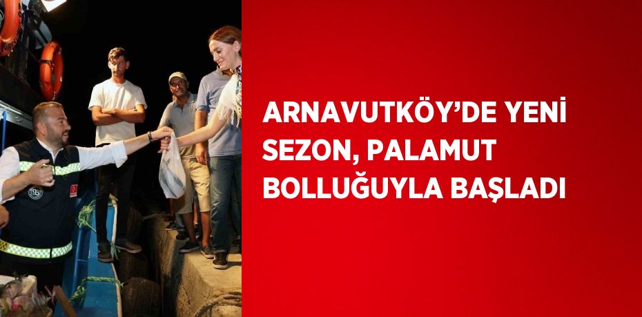 ARNAVUTKÖY’DE YENİ SEZON, PALAMUT BOLLUĞUYLA BAŞLADI