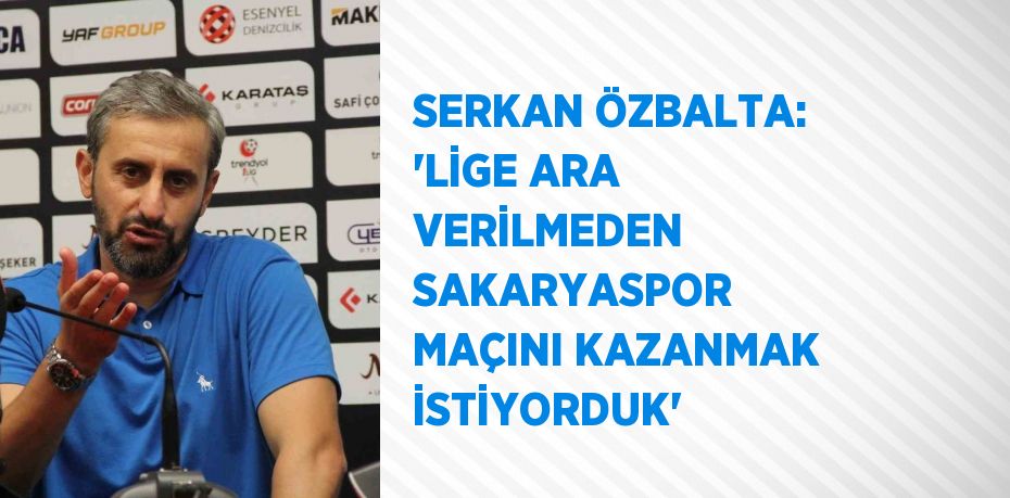 SERKAN ÖZBALTA: 'LİGE ARA VERİLMEDEN SAKARYASPOR MAÇINI KAZANMAK İSTİYORDUK'