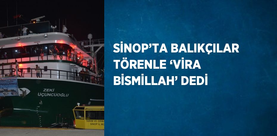 SİNOP’TA BALIKÇILAR TÖRENLE ‘VİRA BİSMİLLAH’ DEDİ