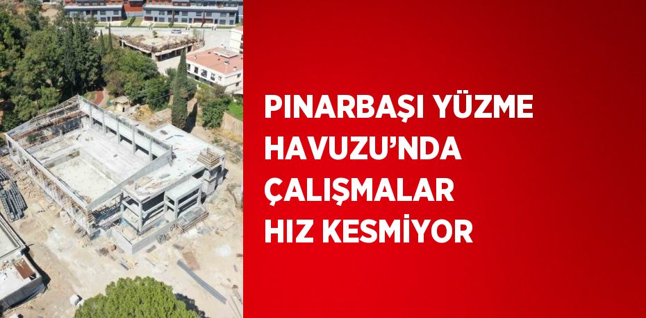 PINARBAŞI YÜZME HAVUZU’NDA ÇALIŞMALAR HIZ KESMİYOR