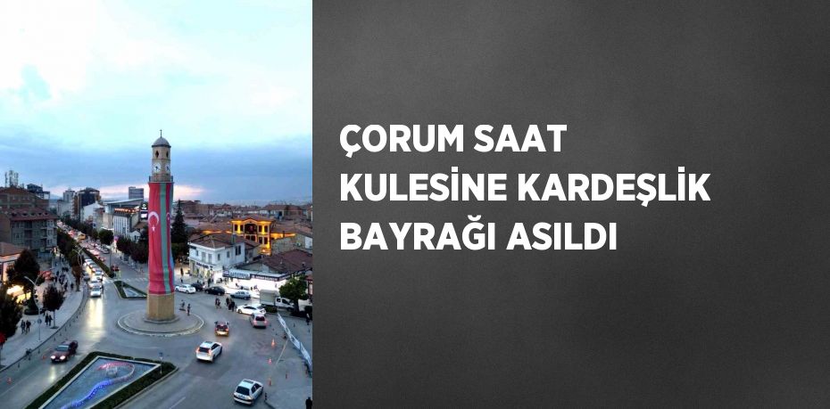 ÇORUM SAAT KULESİNE KARDEŞLİK BAYRAĞI ASILDI