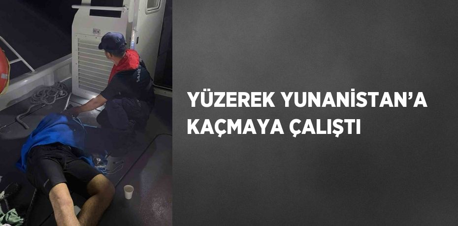 YÜZEREK YUNANİSTAN’A KAÇMAYA ÇALIŞTI