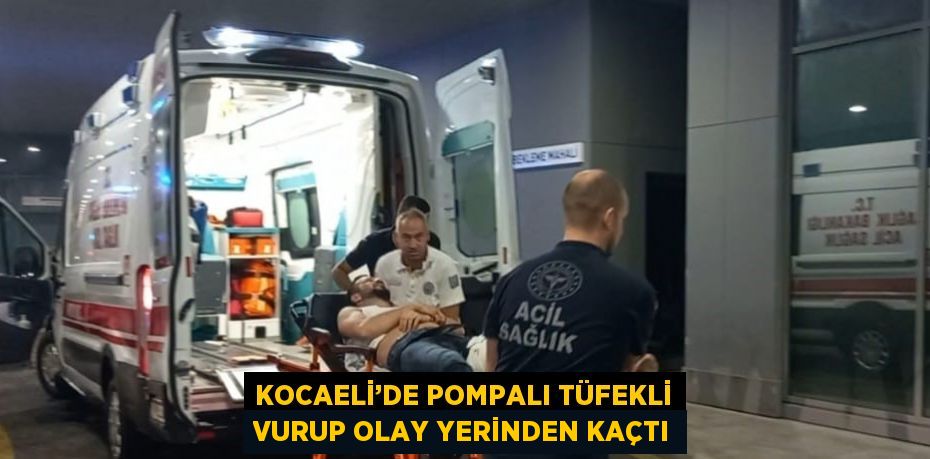 KOCAELİ’DE POMPALI TÜFEKLİ VURUP OLAY YERİNDEN KAÇTI