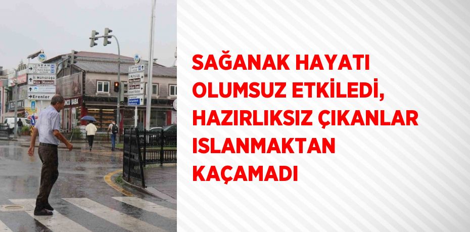 SAĞANAK HAYATI OLUMSUZ ETKİLEDİ, HAZIRLIKSIZ ÇIKANLAR ISLANMAKTAN KAÇAMADI