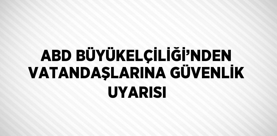 ABD BÜYÜKELÇİLİĞİ’NDEN VATANDAŞLARINA GÜVENLİK UYARISI