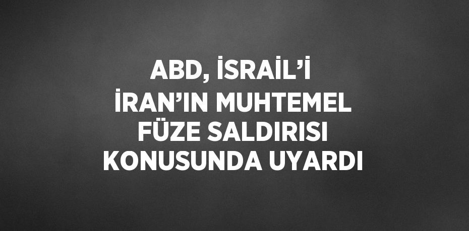 ABD, İSRAİL’İ İRAN’IN MUHTEMEL FÜZE SALDIRISI KONUSUNDA UYARDI